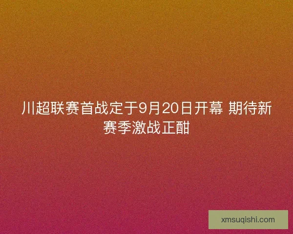 川超联赛首战定于9月20日开幕 期待新赛季激战正酣