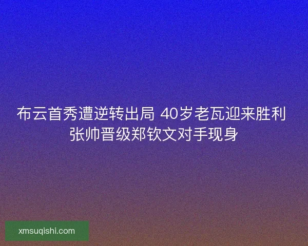 布云首秀遭逆转出局 40岁老瓦迎来胜利 张帅晋级郑钦文对手现身