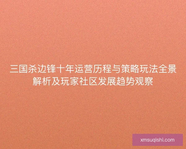 三国杀边锋十年运营历程与策略玩法全景解析及玩家社区发展趋势观察