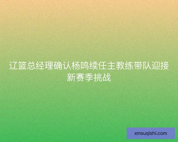 辽篮总经理确认杨鸣续任主教练带队迎接新赛季挑战