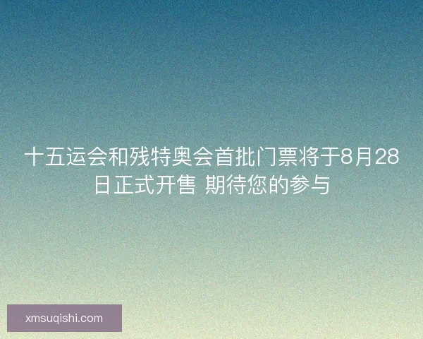 十五运会和残特奥会首批门票将于8月28日正式开售 期待您的参与 十五运会和残特奥会首批门票将于8月28日正式开售 期待您的参与