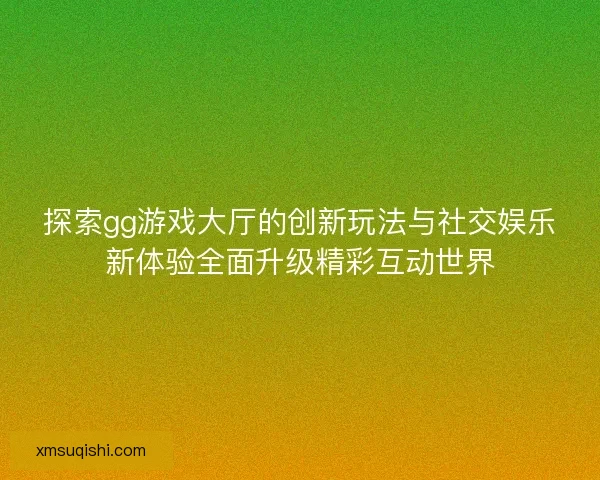 探索gg游戏大厅的创新玩法与社交娱乐新体验全面升级精彩互动世界 探索gg游戏大厅的创新玩法与社交娱乐新体验全面升级精彩互动世界